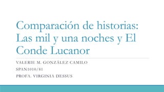 Comparación de historias:
Las mil y una noches y El
Conde Lucanor
VALERIE M. GONZÁLEZ CAMILO
SPAN1010/81
PROFA. VIRGINIA DESSUS
 
