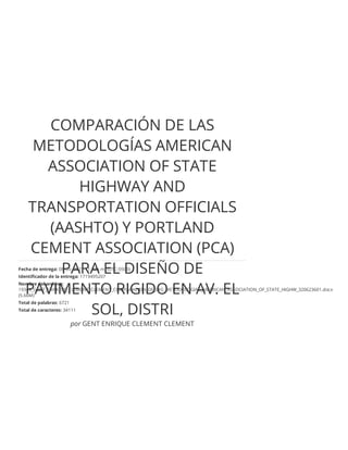 COMPARACIÓN DE LAS
METODOLOGÍAS AMERICAN
ASSOCIATION OF STATE
HIGHWAY AND
TRANSPORTATION OFFICIALS
(AASHTO) Y PORTLAND
CEMENT ASSOCIATION (PCA)
PARA EL DISEÑO DE
PAVIMENTO RIGIDO EN AV. EL
SOL, DISTRI
por GENT ENRIQUE CLEMENT CLEMENT
Fecha de entrega: 08-dic-2021 11:32a.m. (UTC-0500)
Identiﬁcador de la entrega: 1719495207
Nombre del archivo:
19349_GENT_ENRIQUE_CLEMENT_CLEMENT_COMPARACION_DE_LAS_METODOLOGIAS_AMERICAN_ASSOCIATION_OF_STATE_HIGHW_320623601.docx
(5.66M)
Total de palabras: 6721
Total de caracteres: 34111
 