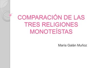 COMPARACIÓN DE LAS
TRES RELIGIONES
MONOTEÍSTAS
María Galán Muñoz

 