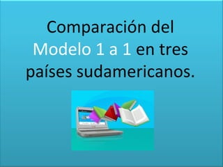 Comparación del
Modelo 1 a 1 en tres
países sudamericanos.
 