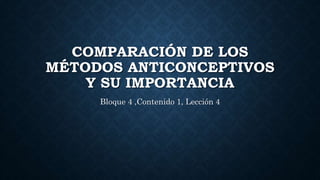 COMPARACIÓN DE LOS
MÉTODOS ANTICONCEPTIVOS
Y SU IMPORTANCIA
Bloque 4 ,Contenido 1, Lección 4
 
