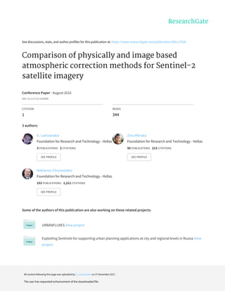 See	discussions,	stats,	and	author	profiles	for	this	publication	at:	https://www.researchgate.net/publication/306117820
Comparison	of	physically	and	image	based
atmospheric	correction	methods	for	Sentinel-2
satellite	imagery
Conference	Paper	·	August	2016
DOI:	10.1117/12.2242889
CITATION
1
READS
344
3	authors:
Some	of	the	authors	of	this	publication	are	also	working	on	these	related	projects:
URBANFLUXES	View	project
Exploiting	Sentinels	for	supporting	urban	planning	applications	at	city	and	regional	levels	in	Russia	View
project
G.	Lantzanakis
Foundation	for	Research	and	Technology	-	Hellas
3	PUBLICATIONS			2	CITATIONS			
SEE	PROFILE
Zina	Mitraka
Foundation	for	Research	and	Technology	-	Hellas
50	PUBLICATIONS			213	CITATIONS			
SEE	PROFILE
Nektarios	Chrysoulakis
Foundation	for	Research	and	Technology	-	Hellas
153	PUBLICATIONS			1,211	CITATIONS			
SEE	PROFILE
All	content	following	this	page	was	uploaded	by	G.	Lantzanakis	on	27	November	2017.
The	user	has	requested	enhancement	of	the	downloaded	file.
 