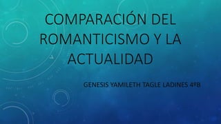 COMPARACIÓN DEL
ROMANTICISMO Y LA
ACTUALIDAD
GENESIS YAMILETH TAGLE LADINES 4ºB
 