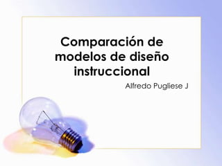 Comparación de
modelos de diseño
instruccional
Alfredo Pugliese J
 