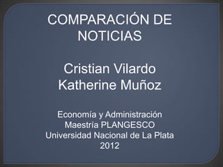 COMPARACIÓN DE
   NOTICIAS

    Cristian Vilardo
   Katherine Muñoz

  Economía y Administración
    Maestría PLANGESCO
Universidad Nacional de La Plata
             2012
 