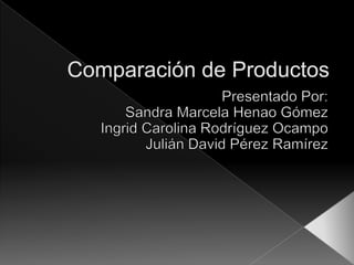 Comparación de Productos  Presentado Por: Sandra Marcela Henao Gómez Ingrid Carolina Rodríguez Ocampo Julián David Pérez Ramírez  