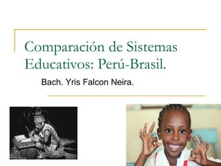 Comparación de Sistemas Educativos: Perú-Brasil. Bach. Yris Falcon Neira. 