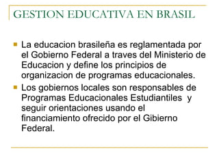 GESTION EDUCATIVA EN BRASIL <ul><li>La educacion brasileña es reglamentada por el Gobierno Federal a traves del Ministerio...