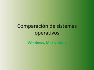 Comparación de sistemas
     operativos
   Windows, Mac y Linux
 