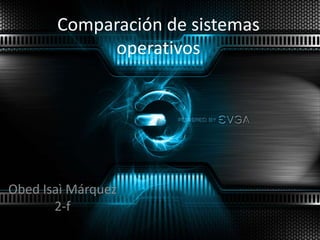 Comparación de sistemas
operativos
Obed Isaì Márquez
2-f
 