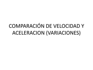 COMPARACIÓN DE VELOCIDAD Y
 ACELERACION (VARIACIONES)
 
