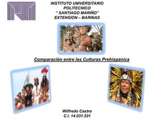 INSTITUTO UNIVERSITARIO
POLITECNICO
“ SANTIAGO MARIÑO”
EXTENSION – BARINAS
Comparación entre las Culturas Prehispánica
Wilfredo Castro
C.I. 14.031.531
 