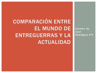 Carmen de
Juan
Rodríguez 4ºC
COMPARACIÓN ENTRE
EL MUNDO DE
ENTREGUERRAS Y LA
ACTUALIDAD
 