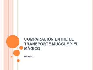 COMPARACIÓN ENTRE EL
TRANSPORTE MUGGLE Y EL
MÁGICO
Pikachu
 