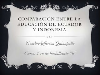 COMPARACIÓN ENTRE LA
EDUCACIÓN DE ECUADOR
    Y INDONESIA


  Nombre:Jefferson Quinapallo

  Curso: 1 ro de bachillerato “b”
 