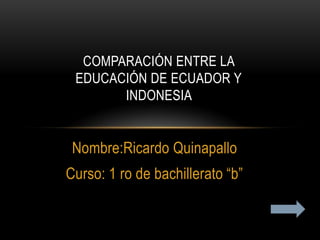 COMPARACIÓN ENTRE LA
 EDUCACIÓN DE ECUADOR Y
       INDONESIA


 Nombre:Ricardo Quinapallo
Curso: 1 ro de bachillerato “b”
 