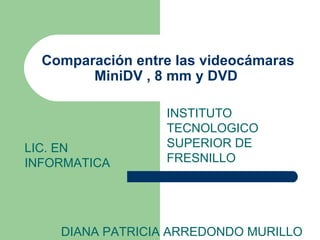 Comparación entre las videocámaras MiniDV , 8 mm y DVD  INSTITUTO TECNOLOGICO SUPERIOR DE FRESNILLO DIANA PATRICIA ARREDONDO MURILLO LIC. EN INFORMATICA 
