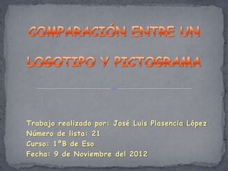 Trabajo realizado por: José Luis Plasencia López
Número de lista: 21
Curso: 1ºB de Eso
Fecha: 9 de Noviembre del 2012
 