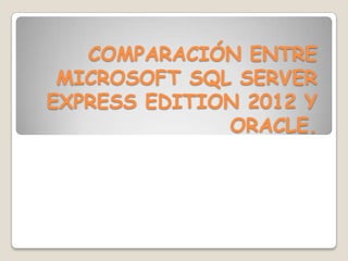 COMPARACIÓN ENTRE
 MICROSOFT SQL SERVER
EXPRESS EDITION 2012 Y
              ORACLE.
 