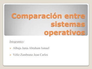 Comparación entre
sistemas
operativos
Integrantes:
 Albuja Jama Abraham Ismael
 Véliz Zambrano Jean Carlos
 