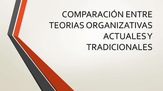 COMPARACIÓN ENTRE
TEORIAS ORGANIZATIVAS
ACTUALESY
TRADICIONALES
 