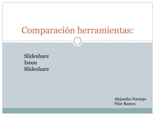 Comparación herramientas:
Slideshare
Issuu
Slideshare
Alejandra Naranjo
Pilar Ramos
 