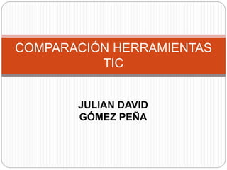JULIAN DAVID
GÓMEZ PEÑA
COMPARACIÓN HERRAMIENTAS
TIC
 