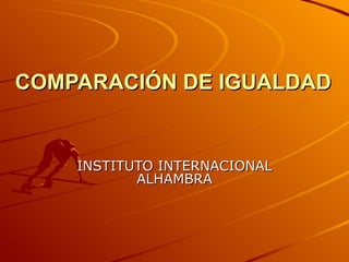 COMPARACIÓN DE IGUALDAD INSTITUTO INTERNACIONAL ALHAMBRA 