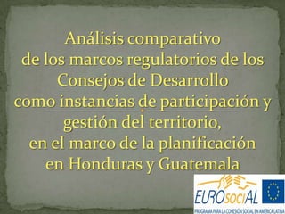 Análisis comparativo
de los marcos regulatorios de los
Consejos de Desarrollo
como instancias de participación y
gestión del territorio,
en el marco de la planificación
en Honduras y Guatemala

 