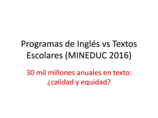 Programas de Inglés vs Textos
Escolares (MINEDUC 2016)
30 mil millones anuales en texto:
¿calidad y equidad?
 