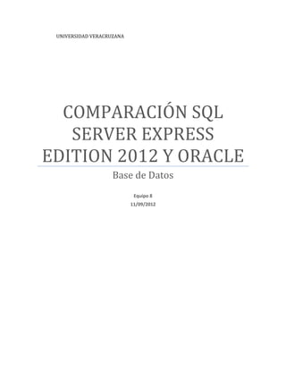 UNIVERSIDAD VERACRUZANA




  COMPARACIÓN SQL
   SERVER EXPRESS
EDITION 2012 Y ORACLE
                    Base de Datos
                            Equipo 8
                           11/09/2012
 
