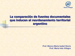 La comparación de fuentes documentales que inducen al reordenamiento territorial argentino Prof. Blanca María Isabel Gioria  Prof. María Inés Villagra  