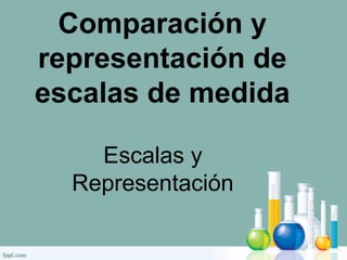 Comparación y
representación de
escalas de medida
Escalas y
Representación
 