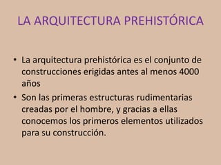 LA ARQUITECTURA PREHISTÓRICA
• La arquitectura prehistórica es el conjunto de
construcciones erigidas antes al menos 4000
...