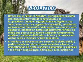 NEOLITICO
• Hoy en día se define el Neolítico precisamente en razón
del conocimiento y uso de la agricultura o de
la ganad...