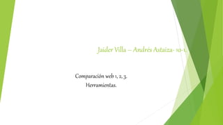 Jaider Villa – Andrés Astaiza- 10-1.
Comparación web 1, 2, 3.
Herramientas.
 