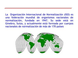 La  Organización Internacional de Normalización (ISO) es una federación mundial de organismos nacionales de normalización,...