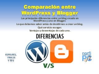 Las principales diferencias entre un blog creado en
WordPress y uno en Blogger.
Lo que debemos saber antes de decidirnos a crear un blog.
Qué servicio escoger.
Ventajas y desventajas de cada uno.
 