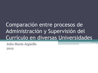 Comparación entre procesos de
Administración y Supervisión del
Currículo en diversas Universidades
Julio Marín Argüello
2012
 