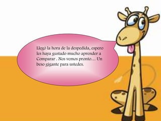 Llegó la hora de la despedida, espero
les haya gustado mucho aprender a
Comparar . Nos vemos pronto… Un
beso gigante para ustedes.
 