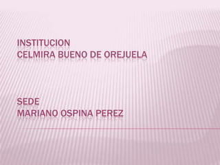 INSTITUCION
CELMIRA BUENO DE OREJUELA
SEDE
MARIANO OSPINA PEREZ
 