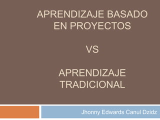 APRENDIZAJE BASADO
EN PROYECTOS
VS
APRENDIZAJE
TRADICIONAL
Jhonny Edwards Canul Dzidz
 