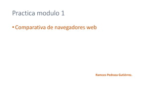 Practica modulo 1
• Comparativa de navegadores web
Ramces Pedraza Gutiérrez.
 