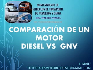 COMPARACIÓN DE UN
MOTOR
DIESEL VS GNV
E-MAIL:
TUTORIALESMOTORESDIESEL@GMAIL.COM
 