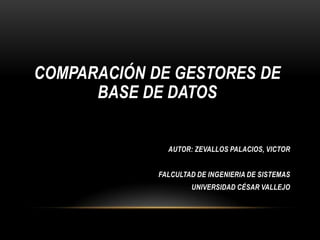COMPARACIÓN DE GESTORES DE
      BASE DE DATOS


               AUTOR: ZEVALLOS PALACIOS, VICTOR


             FALCULTAD DE INGENIERIA DE SISTEMAS
                     UNIVERSIDAD CÉSAR VALLEJO
 
