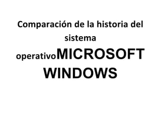 Comparación de la historia del
          sistema
operativoMICROSOFT
      WINDOWS
 
