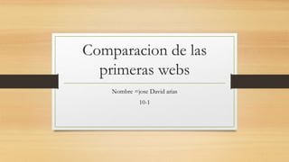 Comparacion de las
primeras webs
Nombre =jose David arias
10-1
 