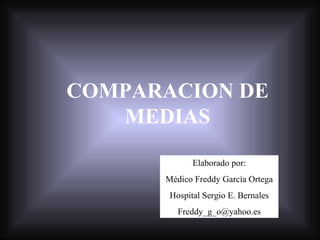 COMPARACION DE MEDIAS Elaborado por: Médico Freddy García Ortega Hospital Sergio E. Bernales [email_address] 