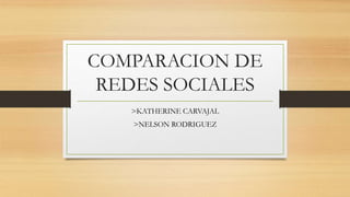 COMPARACION DE
REDES SOCIALES
>KATHERINE CARVAJAL
>NELSON RODRIGUEZ
 