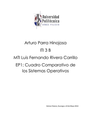 Arturo Parra Hinojosa
ITI 3 B
MTI Luis Fernando Rivera Carrillo
EP1: Cuadro Comparativo de
los Sistemas Operativos
Gómez Palacio, Durango a 10 de Mayo 2014
 